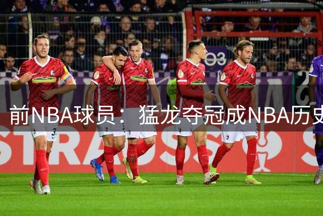 前NBA球员：猛龙夺冠成NBA历史转折点